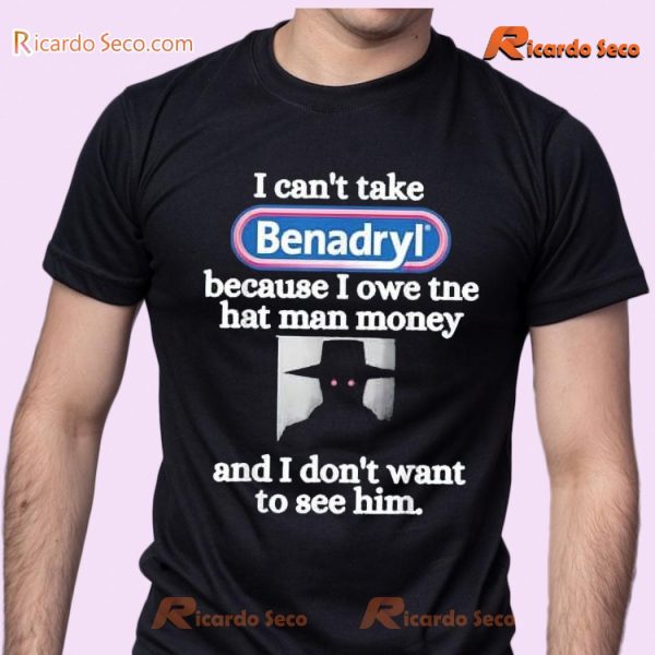 I Can't Take Benadryl Because I Owe The Hat Man Money And I Don't Want To See Him Graphic Unisex T-shirt, Classic Men Shirt