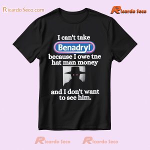 I Can't Take Benadryl Because I Owe The Hat Man Money And I Don't Want To See Him Graphic Unisex T-shirt, Classic Men Shirt b