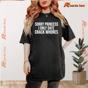 Sorry Princess I Only Date Crack Whores Graphic Unisex T-shirt, Classic Men Shirt