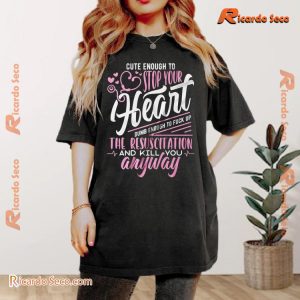 Cute Enough To Stop Your Heart Dumb Enough To Fuck Up The Resuscitation And Kill You Any Way Unisex Tee, Hoodie, Long Sleeve