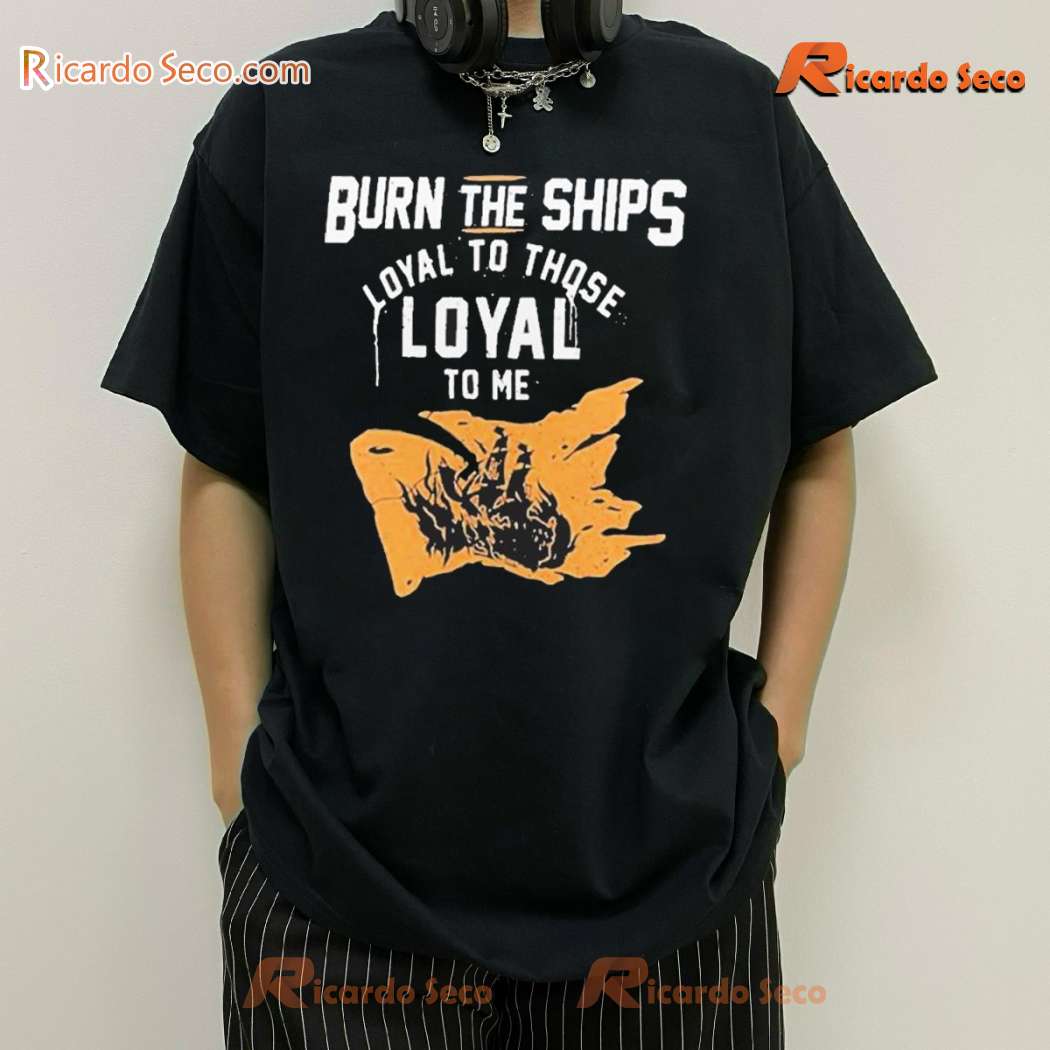 Burn The Ships Loyal To Those Loyal To Me 2024 Classic Men Shirt nuVlR1N