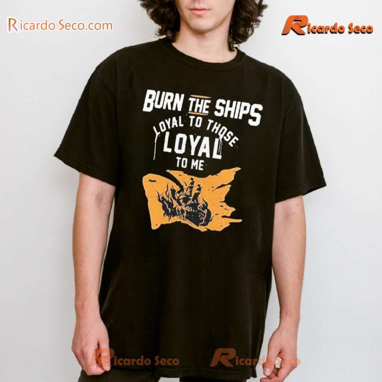 Burn The Ships Loyal To Those Loyal To Me 2024 Classic Men Shirt-a KVY38Ll